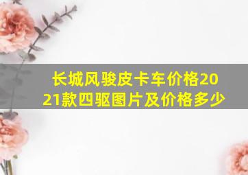 长城风骏皮卡车价格2021款四驱图片及价格多少