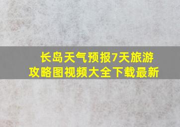 长岛天气预报7天旅游攻略图视频大全下载最新