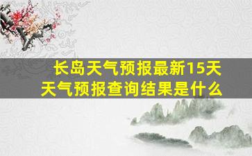 长岛天气预报最新15天天气预报查询结果是什么