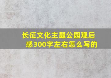 长征文化主题公园观后感300字左右怎么写的