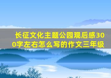 长征文化主题公园观后感300字左右怎么写的作文三年级