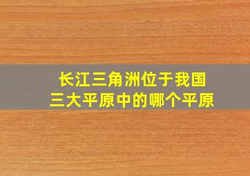 长江三角洲位于我国三大平原中的哪个平原