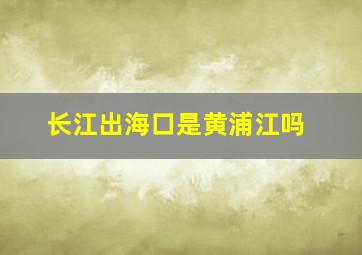 长江出海口是黄浦江吗