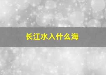 长江水入什么海