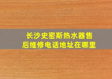 长沙史密斯热水器售后维修电话地址在哪里