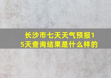 长沙市七天天气预报15天查询结果是什么样的