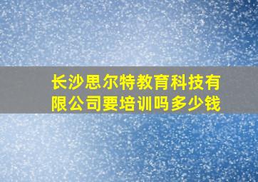 长沙思尔特教育科技有限公司要培训吗多少钱