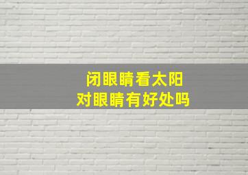 闭眼睛看太阳对眼睛有好处吗