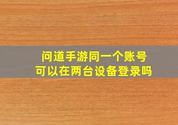 问道手游同一个账号可以在两台设备登录吗