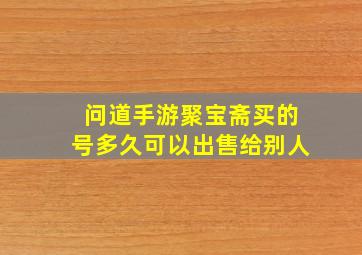 问道手游聚宝斋买的号多久可以出售给别人