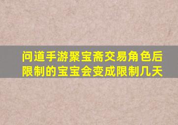 问道手游聚宝斋交易角色后限制的宝宝会变成限制几天