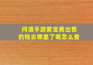 问道手游聚宝斋出售的钱去哪里了呢怎么查