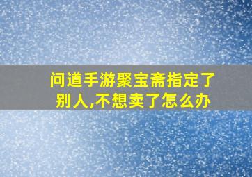 问道手游聚宝斋指定了别人,不想卖了怎么办