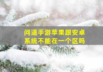 问道手游苹果跟安卓系统不能在一个区吗