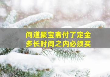 问道聚宝斋付了定金多长时间之内必须买