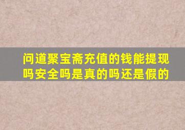 问道聚宝斋充值的钱能提现吗安全吗是真的吗还是假的