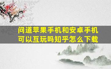 问道苹果手机和安卓手机可以互玩吗知乎怎么下载