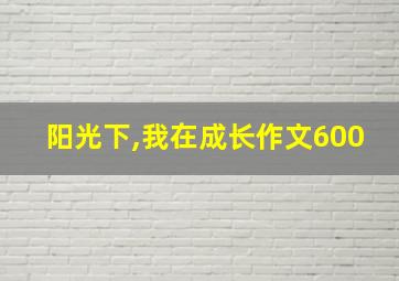 阳光下,我在成长作文600