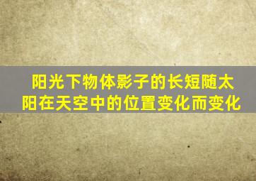 阳光下物体影子的长短随太阳在天空中的位置变化而变化