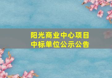 阳光商业中心项目中标单位公示公告