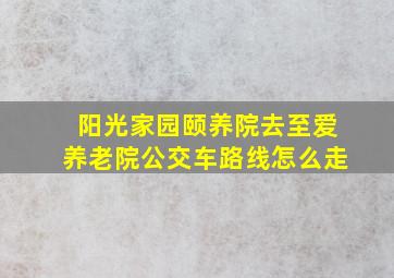 阳光家园颐养院去至爱养老院公交车路线怎么走