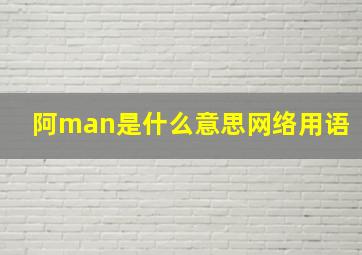 阿man是什么意思网络用语