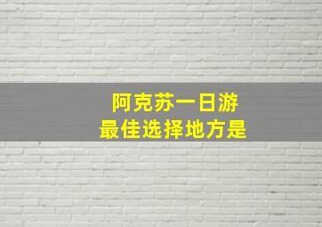 阿克苏一日游最佳选择地方是