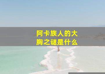 阿卡族人的大胸之谜是什么