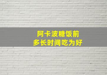 阿卡波糖饭前多长时间吃为好