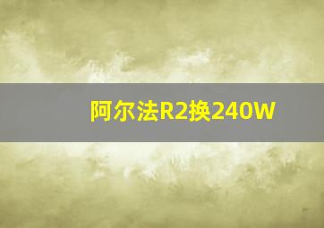 阿尔法R2换240W