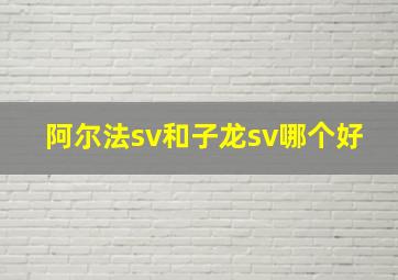 阿尔法sv和子龙sv哪个好