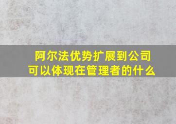 阿尔法优势扩展到公司可以体现在管理者的什么