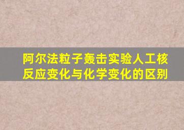 阿尔法粒子轰击实验人工核反应变化与化学变化的区别