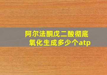 阿尔法酮戊二酸彻底氧化生成多少个atp