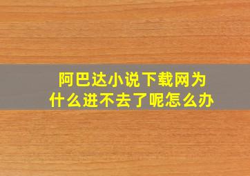 阿巴达小说下载网为什么进不去了呢怎么办