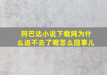 阿巴达小说下载网为什么进不去了呢怎么回事儿