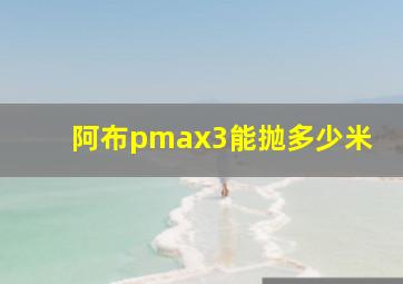 阿布pmax3能抛多少米