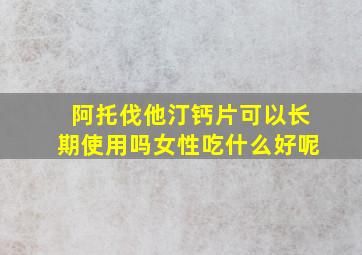 阿托伐他汀钙片可以长期使用吗女性吃什么好呢