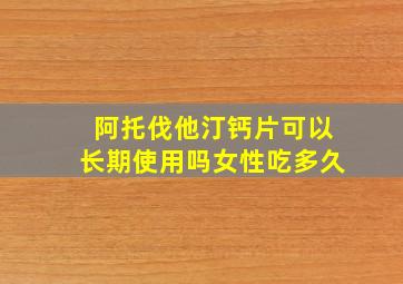 阿托伐他汀钙片可以长期使用吗女性吃多久