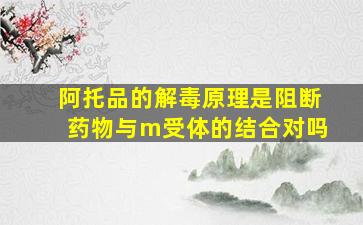 阿托品的解毒原理是阻断药物与m受体的结合对吗