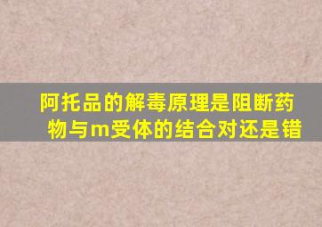 阿托品的解毒原理是阻断药物与m受体的结合对还是错