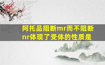 阿托品阻断mr而不阻断nr体现了受体的性质是