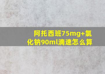 阿托西班75mg+氯化钠90ml滴速怎么算