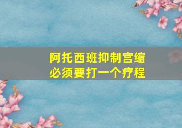 阿托西班抑制宫缩必须要打一个疗程