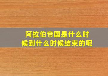 阿拉伯帝国是什么时候到什么时候结束的呢