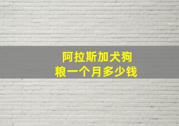 阿拉斯加犬狗粮一个月多少钱