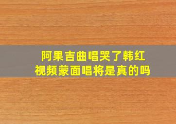 阿果吉曲唱哭了韩红视频蒙面唱将是真的吗