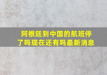 阿根廷到中国的航班停了吗现在还有吗最新消息