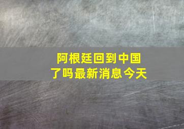 阿根廷回到中国了吗最新消息今天