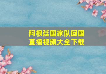 阿根廷国家队回国直播视频大全下载